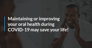 Maintaining or improving your oral health during COVID-19 may save your life!